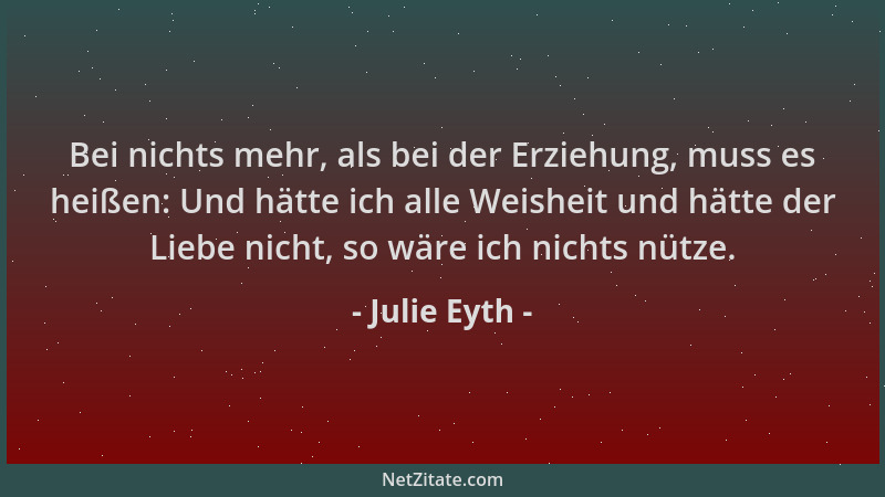 Julie Eyth - Bei nichts mehr, als bei der Erziehung, muss es heißen: Und hätte ich alle Weisheit und hätte der Liebe nicht,...