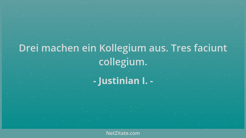 Justinian I. - Drei machen ein Kollegium aus. Tres faciunt collegium....