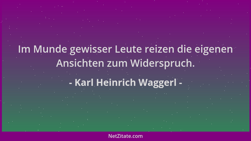 Karl Heinrich Waggerl - Im Munde gewisser Leute reizen die eigenen Ansichten zum Widerspruch....