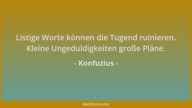 Konfuzius - Listige Worte können die Tugend ruinieren. Kleine Ungeduldigkeiten große Pläne....