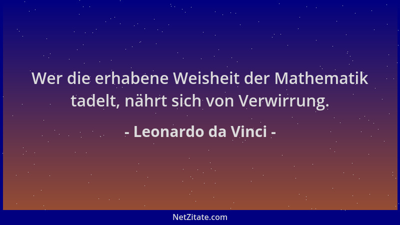 Leonardo da Vinci - Wer die erhabene Weisheit der Mathematik tadelt, nährt sich von Verwirrung....