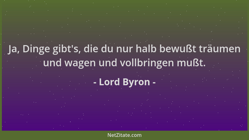 Lord Byron - Ja, Dinge gibt 's, die du nur halb bewußt träumen und wagen und vollbringen mußt....