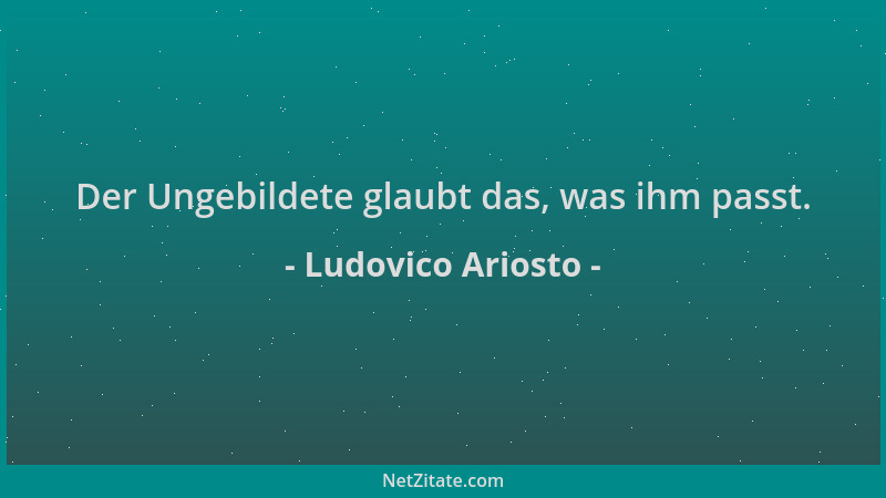 Ludovico Ariosto - Der Ungebildete glaubt das, was ihm passt....