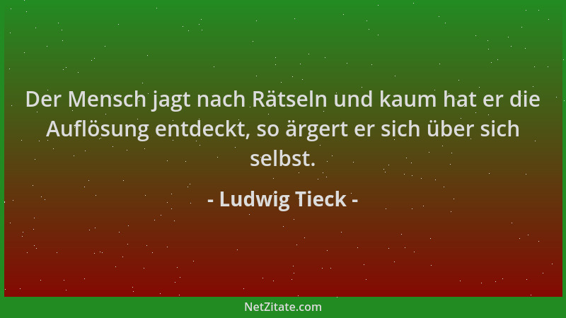 Ludwig Tieck - Der Mensch jagt nach Rätseln und kaum hat er die Auflösung entdeckt, so ärgert er sich über sich selbst....