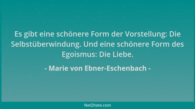 Marie von Ebner-Eschenbach - Es gibt eine schönere Form der Vorstellung: Die Selbstüberwindung. Und eine schönere Form des...