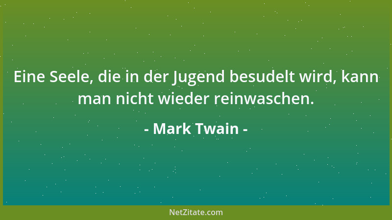 Mark Twain - Eine Seele, die in der Jugend besudelt wird, kann man nicht wieder reinwaschen....