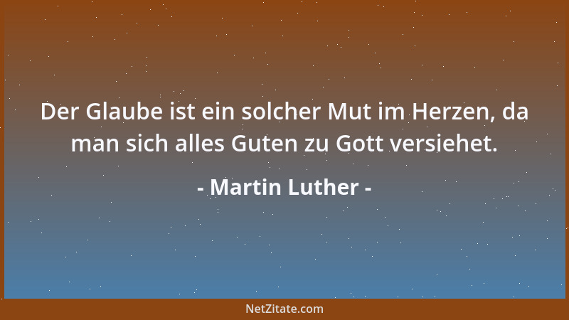 Martin Luther - Der Glaube ist ein solcher Mut im Herzen, da man sich alles Guten zu Gott versiehet....
