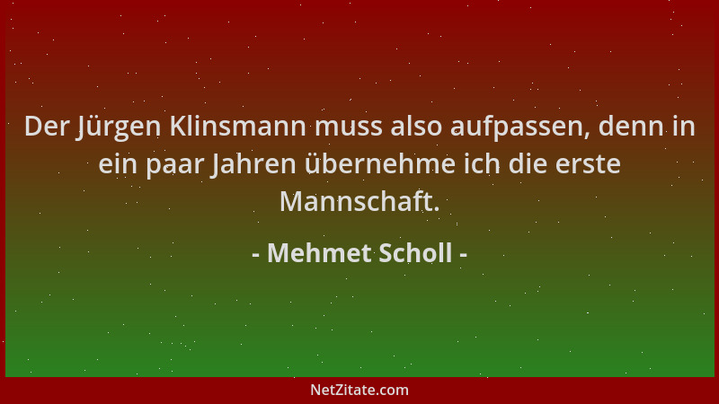 Mehmet Scholl - Der Jürgen Klinsmann muss also aufpassen, denn in ein paar Jahren übernehme ich die erste Mannschaft....