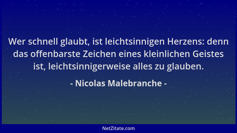 Nicolas Malebranche - Wer schnell glaubt, ist leichtsinnigen Herzens: denn das offenbarste Zeichen eines kleinlichen Geiste...