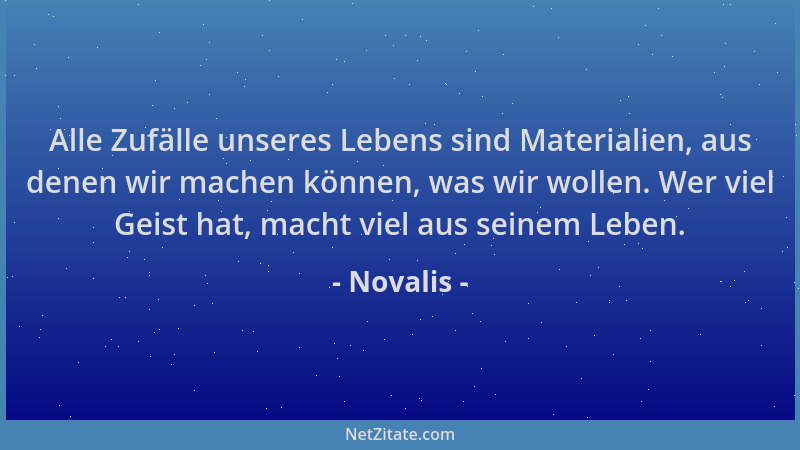 Novalis - Alle Zufälle unseres Lebens sind Materialien, aus denen wir machen können, was wir wollen. Wer viel Geist hat, ma...
