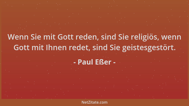 Paul Eßer - Wenn Sie mit Gott reden, sind Sie religiös, wenn Gott mit Ihnen redet, sind Sie geistesgestört....