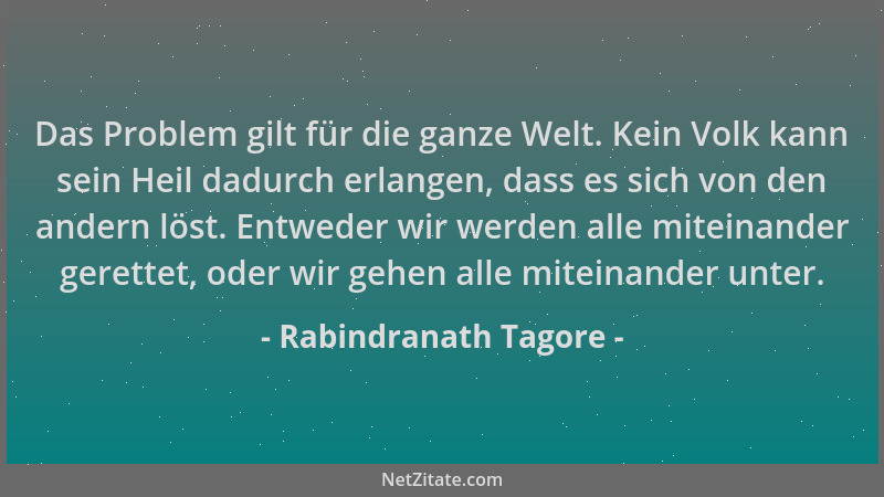 Rabindranath Tagore - Das Problem gilt für die ganze Welt. Kein Volk kann sein Heil dadurch erlangen, dass es sich von den...