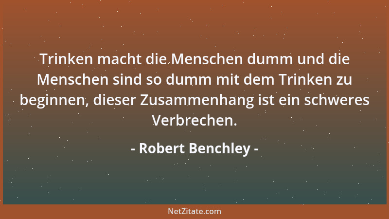 Robert Benchley - Trinken macht die Menschen dumm und die Menschen sind so dumm mit dem Trinken zu beginnen, dieser Zusamme...