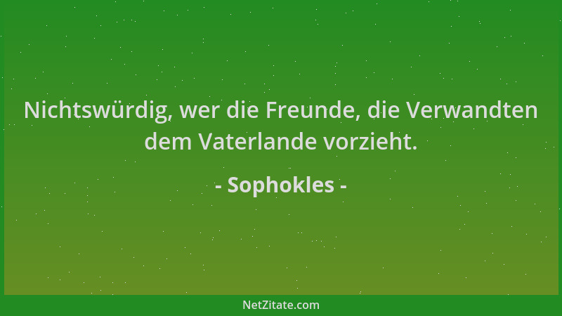 Sophokles - Nichtswürdig, wer die Freunde, die Verwandten dem Vaterlande vorzieht....