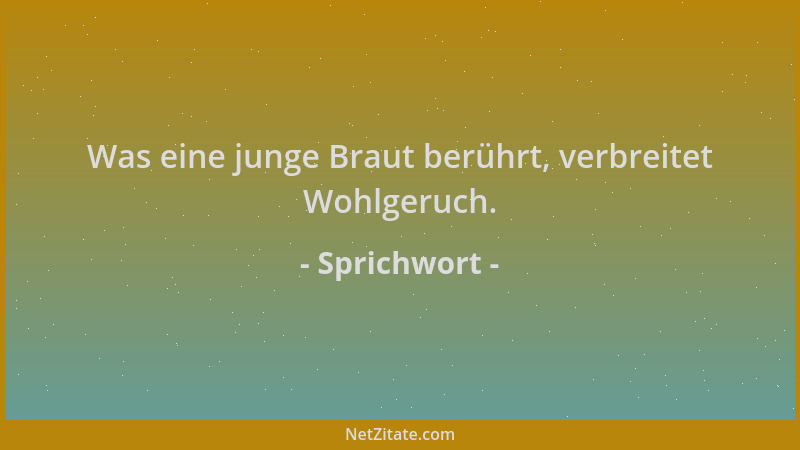 Sprichwort - Was eine junge Braut berührt, verbreitet Wohlgeruch....