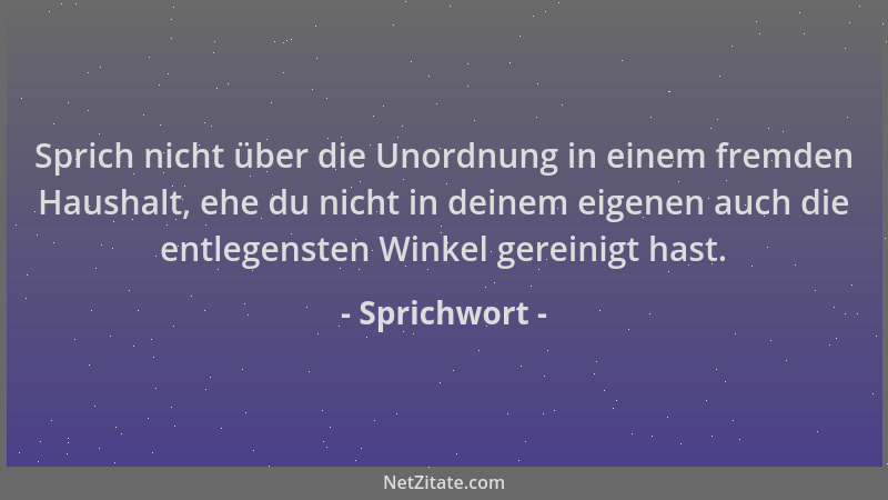 Sprichwort - Sprich nicht über die Unordnung in einem fremden Haushalt, ehe du nicht in deinem eigenen auch die entlegenste...