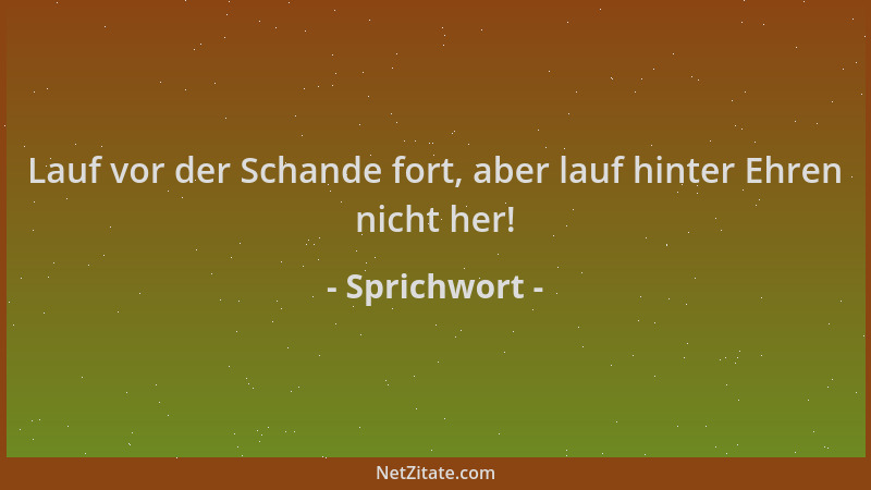 Sprichwort - Lauf vor der Schande fort, aber lauf hinter Ehren nicht her!...