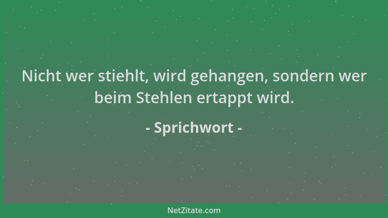 Sprichwort - Nicht wer stiehlt, wird gehangen, sondern wer beim Stehlen ertappt wird....