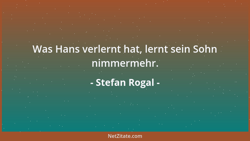 Stefan Rogal - Was Hans verlernt hat, lernt sein Sohn nimmermehr....
