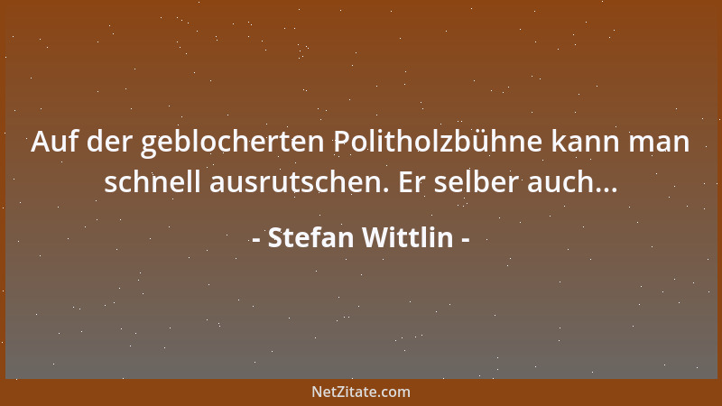 Stefan Wittlin - Auf der geblocherten Politholzbühne kann man schnell ausrutschen. Er selber auch......