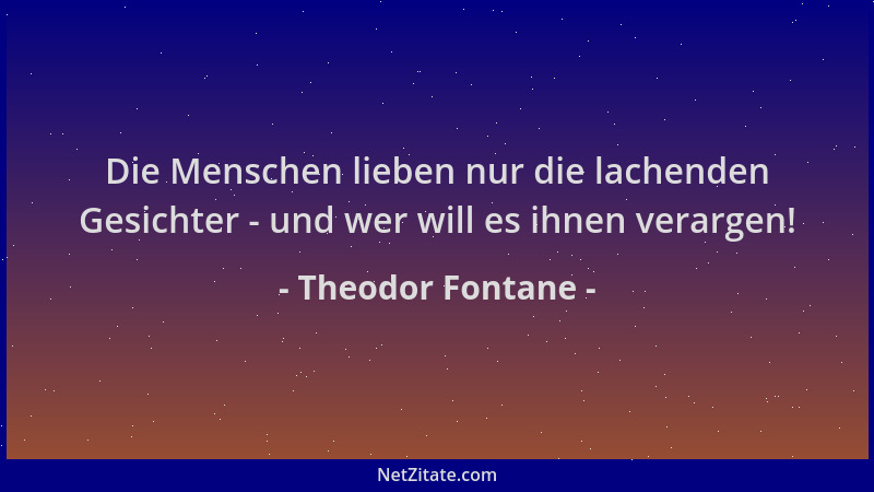 Theodor Fontane - Die Menschen lieben nur die lachenden Gesichter - und wer will es ihnen verargen!...