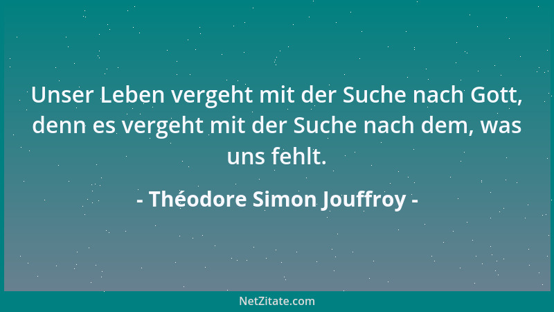 Théodore Simon Jouffroy - Unser Leben vergeht mit der Suche nach Gott, denn es vergeht mit der Suche nach dem, was uns fehl...