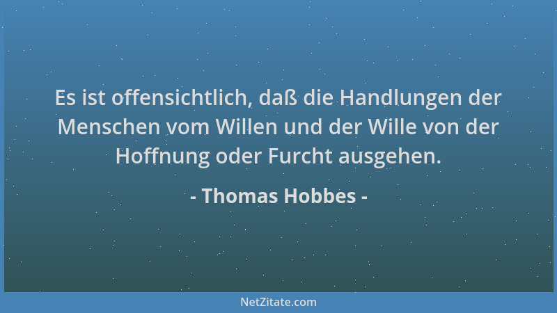 Thomas Hobbes - Es ist offensichtlich, daß die Handlungen der Menschen vom Willen und der Wille von der Hoffnung oder Furch...