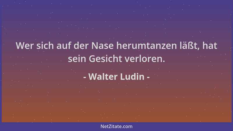 Walter Ludin - Wer sich auf der Nase herumtanzen läßt, hat sein Gesicht verloren....