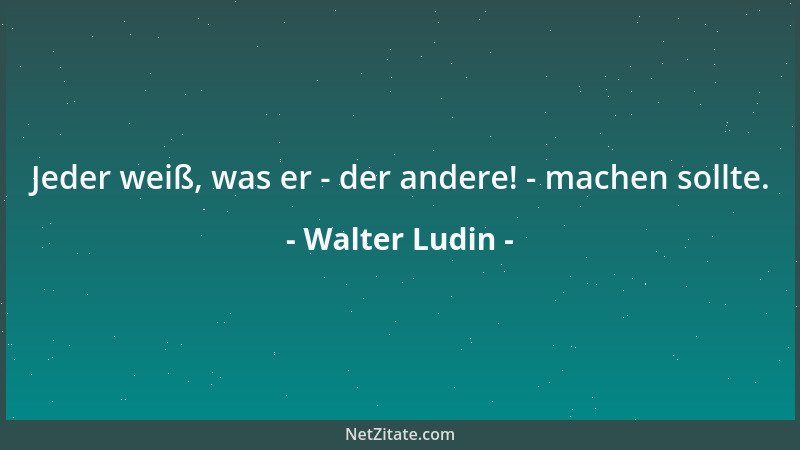 Walter Ludin - Jeder weiß, was er - der andere! - machen sollte....
