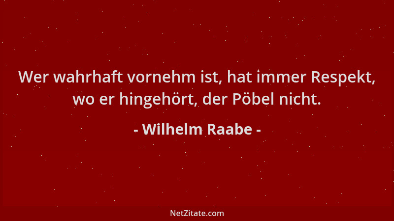 Wilhelm Raabe - Wer wahrhaft vornehm ist, hat immer Respekt, wo er hingehört, der Pöbel nicht....