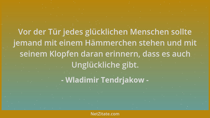 Wladimir Tendrjakow - Vor der Tür jedes glücklichen Menschen sollte jemand mit einem Hämmerchen stehen und mit seinem Klopf...