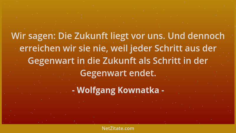 Wolfgang Kownatka - Wir sagen: Die Zukunft liegt vor uns. Und dennoch erreichen wir sie nie, weil jeder Schritt aus der Geg...