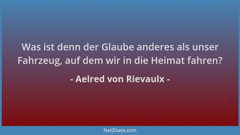 Aelred von Rievaulx - Was ist denn der Glaube anderes als unser Fahrzeug, auf dem wir in die Heimat fahren?...