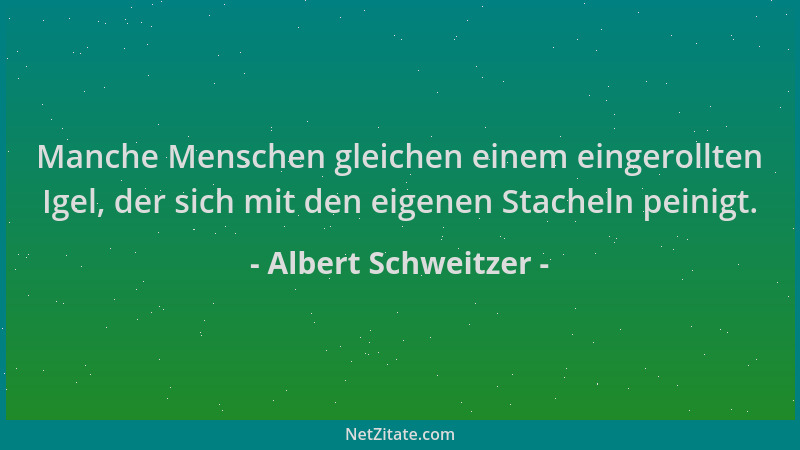 Albert Schweitzer - Manche Menschen gleichen einem eingerollten Igel, der sich mit den eigenen Stacheln peinigt....