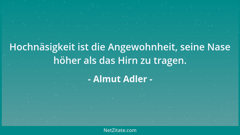 Almut Adler - Hochnäsigkeit ist die Angewohnheit, seine Nase höher als das Hirn zu tragen....