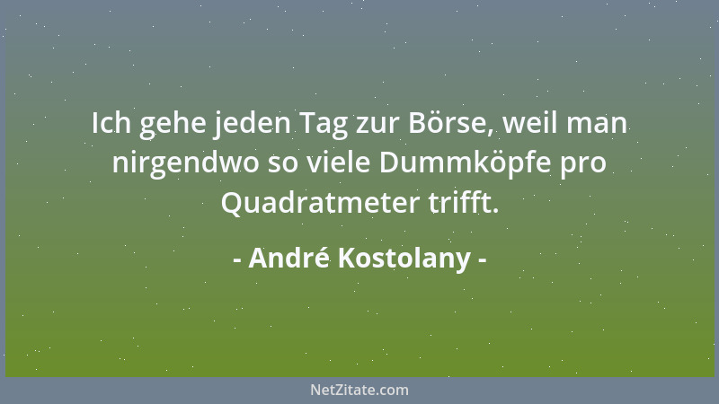 André Kostolany - Ich gehe jeden Tag zur Börse, weil man nirgendwo so viele Dummköpfe pro Quadratmeter trifft....