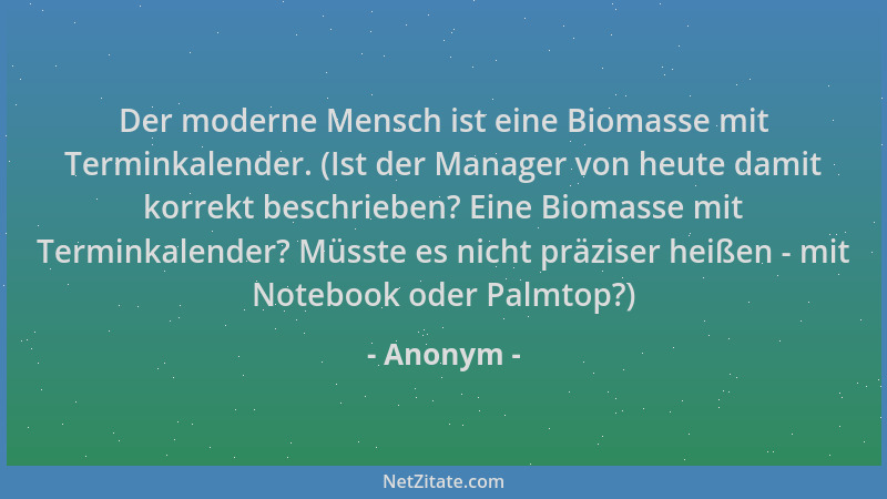Anonym - Der moderne Mensch ist eine Biomasse mit Terminkalender. (Ist der Manager von heute damit korrekt beschrieben? Ein...