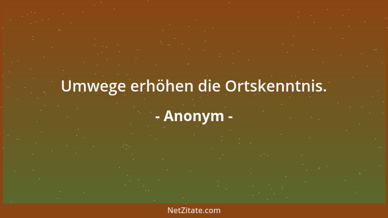 Anonym - Umwege erhöhen die Ortskenntnis....