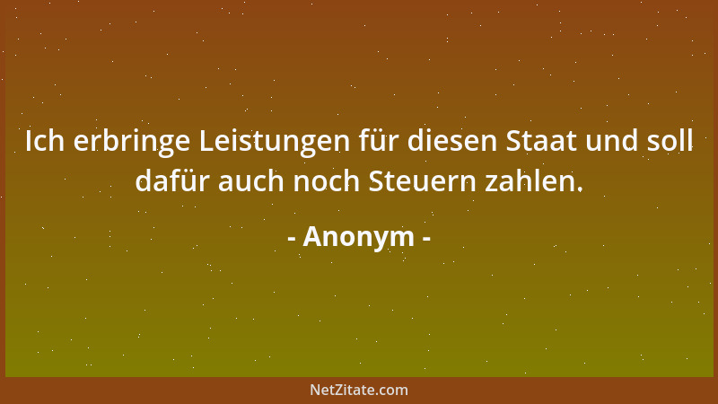 Anonym - Ich erbringe Leistungen für diesen Staat und soll dafür auch noch Steuern zahlen....