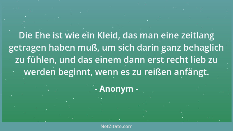 Anonym - Die Ehe ist wie ein Kleid, das man eine zeitlang getragen haben muß, um sich darin ganz behaglich zu fühlen, und d...