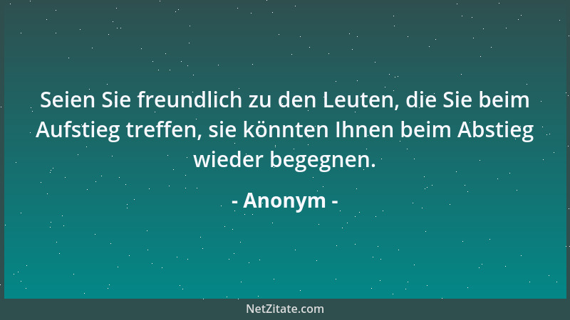 Anonym - Seien Sie freundlich zu den Leuten, die Sie beim Aufstieg treffen, sie könnten Ihnen beim Abstieg wieder begegnen....