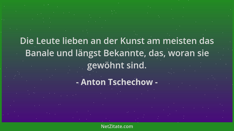Anton Tschechow - Die Leute lieben an der Kunst am meisten das Banale und längst Bekannte, das, woran sie gewöhnt sind....