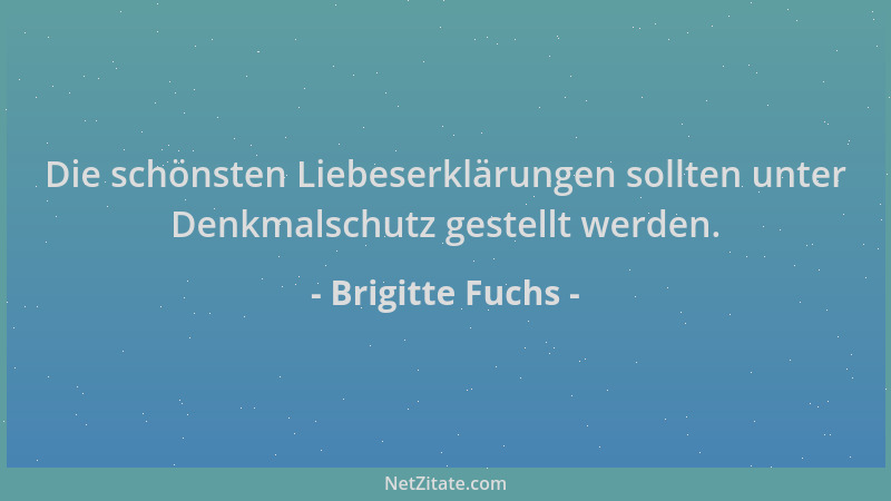 Brigitte Fuchs - Die schönsten Liebeserklärungen sollten unter Denkmalschutz gestellt werden....