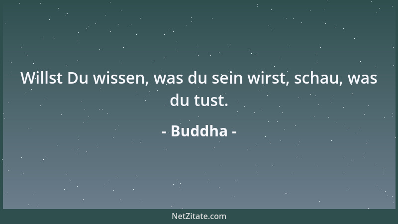 Buddha - Willst Du wissen, was du sein wirst, schau, was du tust....