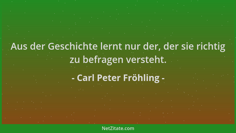 Carl Peter Fröhling - Aus der Geschichte lernt nur der, der sie richtig zu befragen versteht....