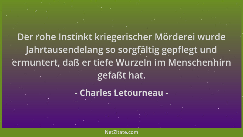 Charles Letourneau - Der rohe Instinkt kriegerischer Mörderei wurde Jahrtausendelang so sorgfältig gepflegt und ermuntert,...