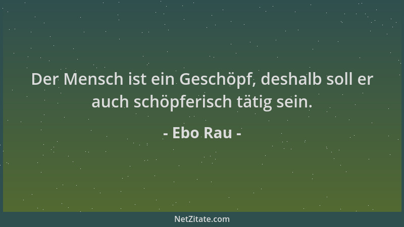 Ebo Rau - Der Mensch ist ein Geschöpf, deshalb soll er auch schöpferisch tätig sein....
