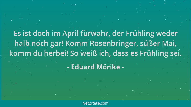 Eduard Mörike - Es ist doch im April fürwahr, der Frühling weder halb noch gar! Komm Rosenbringer, süßer Mai, komm du herbe...