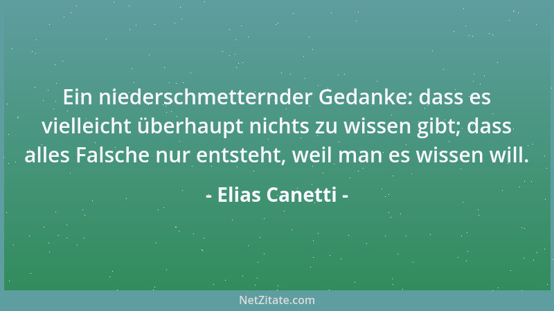 Elias Canetti - Ein niederschmetternder Gedanke: dass es vielleicht überhaupt nichts zu wissen gibt; dass alles Falsche nur...