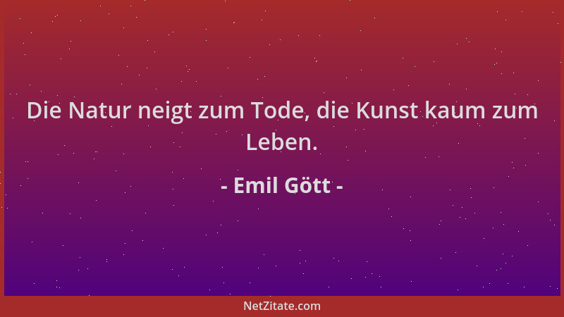 Emil Gött - Die Natur neigt zum Tode, die Kunst kaum zum Leben....
